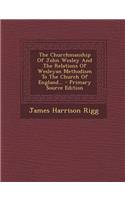 The Churchmanship of John Wesley and the Relations of Wesleyan Methodism to the Church of England...