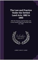 Law and Practice Under the Settled Land Acts, 1882 to 1890: With the Statutes and the Rules and Forms Issued Under the Settled Land Act, 1882