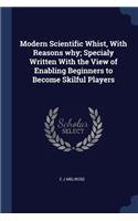 Modern Scientific Whist, With Reasons why; Specialy Written With the View of Enabling Beginners to Become Skilful Players