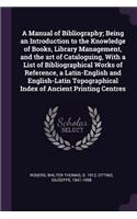 A Manual of Bibliography; Being an Introduction to the Knowledge of Books, Library Management, and the Art of Cataloguing, with a List of Bibliographical Works of Reference, a Latin-English and English-Latin Topographical Index of Ancient Printing 