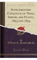 Supplementary Catalogue of Trees, Shrubs, and Plants, 1853 and 1854 (Classic Reprint)