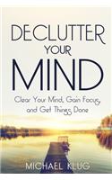 Declutter Your Mind: Clear Your Mind, Gain Focus, and Get Things Done