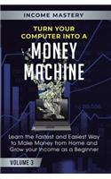 Turn Your Computer Into a Money Machine: Learn the Fastest and Easiest Way to Make Money From Home and Grow Your Income as a Beginner Volume 3