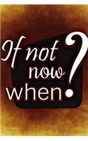 if not now when