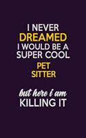 I Never Dreamed I Would Be A Super cool Pet Sitter But Here I Am Killing It: Career journal, notebook and writing journal for encouraging men, women and kids. A framework for building your career.