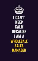 I Can't Keep Calm Because I Am A Wholesale Sales Manager
