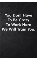 You Dont Have To Be Crazy To Work Here We Will Train You.: Blank Lined Journal Coworker Notebook Sarcastic Joke, Humor Journal, Original Gag Gift (Funny Office Journals) ... Retirement, Secret Santa or Chris