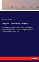 Why Not Cycle Abroad Yourself?: What a bicylce trip in Europe costs, how to take it, how to enjoy it, with a narrative of personal tours, illustrations and maps. Vol. 1