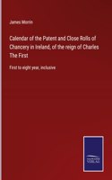 Calendar of the Patent and Close Rolls of Chancery in Ireland, of the reign of Charles The First: First to eight year, inclusive