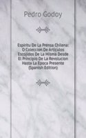 Espiritu De La Prensa Chilena: O Coleccion De Articulos Escojidos De La Misma Desde El Principio De La Revolucion Hasta La Epoca Presente (Spanish Edition)