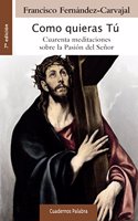 Como quieras Tu: Cuarenta meditaciones sobre la Pasion del Senor