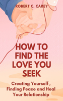 How to Find the Love You Seek: Creating Yourself, Finding Peace and Heal Your Relationship