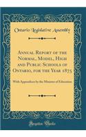 Annual Report of the Normal, Model, High and Public Schools of Ontario, for the Year 1875: With Appendices by the Minister of Education (Classic Reprint): With Appendices by the Minister of Education (Classic Reprint)