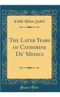 The Later Years of Catherine De' Medici (Classic Reprint)