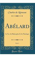 Abï¿½lard, Vol. 1: Sa Vie, Sa Philosophie Et Sa Thï¿½ologie (Classic Reprint)