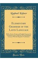 Elementary Grammar of the Latin Language: With a Series of Latin and English Exercises for Translation and a Collection of Latin Reading Lessons, with the Requisite Vocabularies (Classic Reprint)