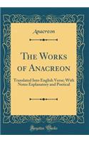 The Works of Anacreon: Translated Into English Verse; With Notes Explanatory and Poetical (Classic Reprint)