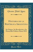 Historia de la RepÃºblica Argentina: Su Origen, Su RevoluciÃ³n Y Su Desarrollo PolÃ­tico Hasta 1852 (Classic Reprint)