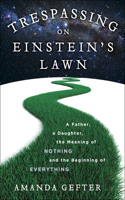 Trespassing on Einstein's Lawn: A Father, a Daughter, the Meaning of Nothing, and the Beginning of Everything