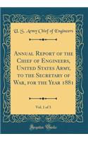 Annual Report of the Chief of Engineers, United States Army, to the Secretary of War, for the Year 1881, Vol. 1 of 3 (Classic Reprint)