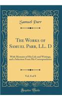 The Works of Samuel Parr, LL. D, Vol. 8 of 8: With Memoirs of His Life and Writings, and a Selection From His Correspondence (Classic Reprint)