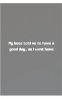 My boss told me to have a good day.. so I went home.