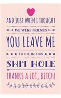 And Just When I Thought We Were Friends You Leave Me To Die In This Shit Hole, Thanks A Lot Bitch!