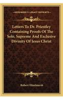 Letters to Dr. Priestley Containing Proofs of the Sole, Supreme and Exclusive Divinity of Jesus Christ