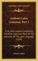 Anthon's Latin Grammar, Part 1: First Latin Lessons, Containing The Most Important Parts Of The Grammar Of The Latin Language (1838)