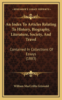 An Index To Articles Relating To History, Biography, Literature, Society, And Travel: Contained In Collections Of Essays (1883)