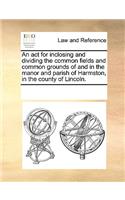 An act for inclosing and dividing the common fields and common grounds of and in the manor and parish of Harmston, in the county of Lincoln.