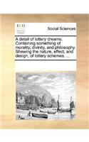 A Detail of Lottery Dreams. Containing Something of Morality, Divinity, and Philosophy. Shewing the Nature, Effect, and Design, of Lottery Schemes. ...