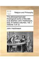 The philosophical and theological works of the late truly learned John Hutchinson, Esq; In twelve volumes. Vol. I. Volume 1 of 12