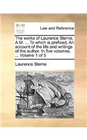 The Works of Laurence Sterne, A.M. ... to Which Is Prefixed, an Account of the Life and Writings of the Author. in Five Volumes. ... Volume 1 of 5