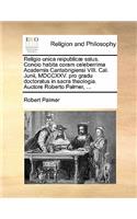 Religio Unica Reipublicæ Salus. Concio Habita Coram Celeberrima Academia Cantabrigiensi VIII. Cal. Junii, MDCCXXV. Pro Gradu Doctoratus in Sacra Theologia. Auctore Roberto Palmer, ...