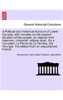 A Political and Historical Account of Lower Canada; With Remarks on the Present Situation of the People, as Regards Their Manners, Character, Religion Andc. by a Canadian I.E Pierre de La Terri Re, the Younger. Translated from an Unpublished French