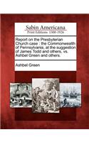 Report on the Presbyterian Church case: the Commonwealth of Pennsylvania, at the suggestion of James Todd and others, vs. Ashbel Green and others.