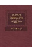Historical Description of Westminster-Abbey, Its Monuments and Curiosities. ...