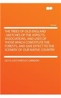 The Trees of Old England: Sketches of the Aspects, Associations, and Uses of Those Which Constitute the Forests, and Give Effect to the Scenery of Our Native Country