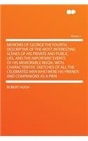 Memoirs of George the Fourth, Descriptive of the Most Interesting Scenes of His Private and Public Life, and the Important Events of His Memorable Reign: With Characteristic Sketches of All the Celebrated Men Who Were His Friends and Companions as a Princ... Volume 1(English)