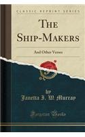 The Ship-Makers: And Other Verses (Classic Reprint)