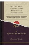 Das Spiel, Seine Entwicklung Und Bedeutung Im Deutschen Recht: Eine Rechtswissenschaftliche Abhandlung Auf Sittengeschichtlicher Grundlage (Classic Reprint)