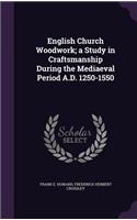 English Church Woodwork; A Study in Craftsmanship During the Mediaeval Period A.D. 1250-1550