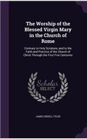 The Worship of the Blessed Virgin Mary in the Church of Rome: Contrary to Holy Scripture, and to the Faith and Practice of the Church of Christ Through the First Five Centuries