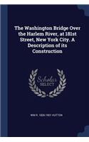 The Washington Bridge Over the Harlem River, at 181st Street, New York City. A Description of its Construction