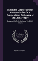 Thesavrvs Lingvae Latinae Compendiarivs Or, a Compendious Dictionary of the Latin Tongue
