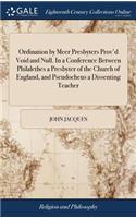 Ordination by Meer Presbyters Prov'd Void and Null. In a Conference Between Philalethes a Presbyter of the Church of England, and Pseudocheus a Dissenting Teacher