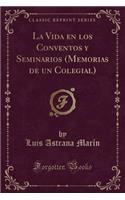 La Vida En Los Conventos Y Seminarios (Memorias de Un Colegial) (Classic Reprint)