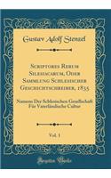 Scriptores Rerum Silesiacarum, Oder Sammlung Schlesischer Geschichtschreiber, 1835, Vol. 1: Namens Der Schlesischen Gesellschaft Fï¿½r Vaterlï¿½ndische Cultur (Classic Reprint)