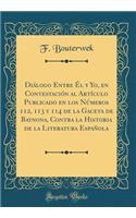 DiÃ¡logo Entre Ã?l Y Yo, En ContestaciÃ³n Al ArtÃ­culo Publicado En Los NÃºmeros 112, 113 Y 114 de la Gaceta de Baynona, Contra La Historia de la Literatura EspaÃ±ola (Classic Reprint)